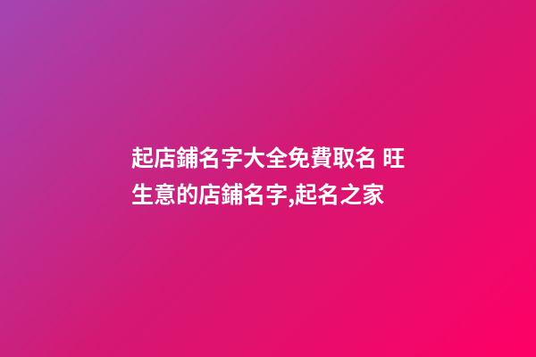 起店鋪名字大全免費取名 旺生意的店鋪名字,起名之家-第1張-店鋪起名-玄機派
